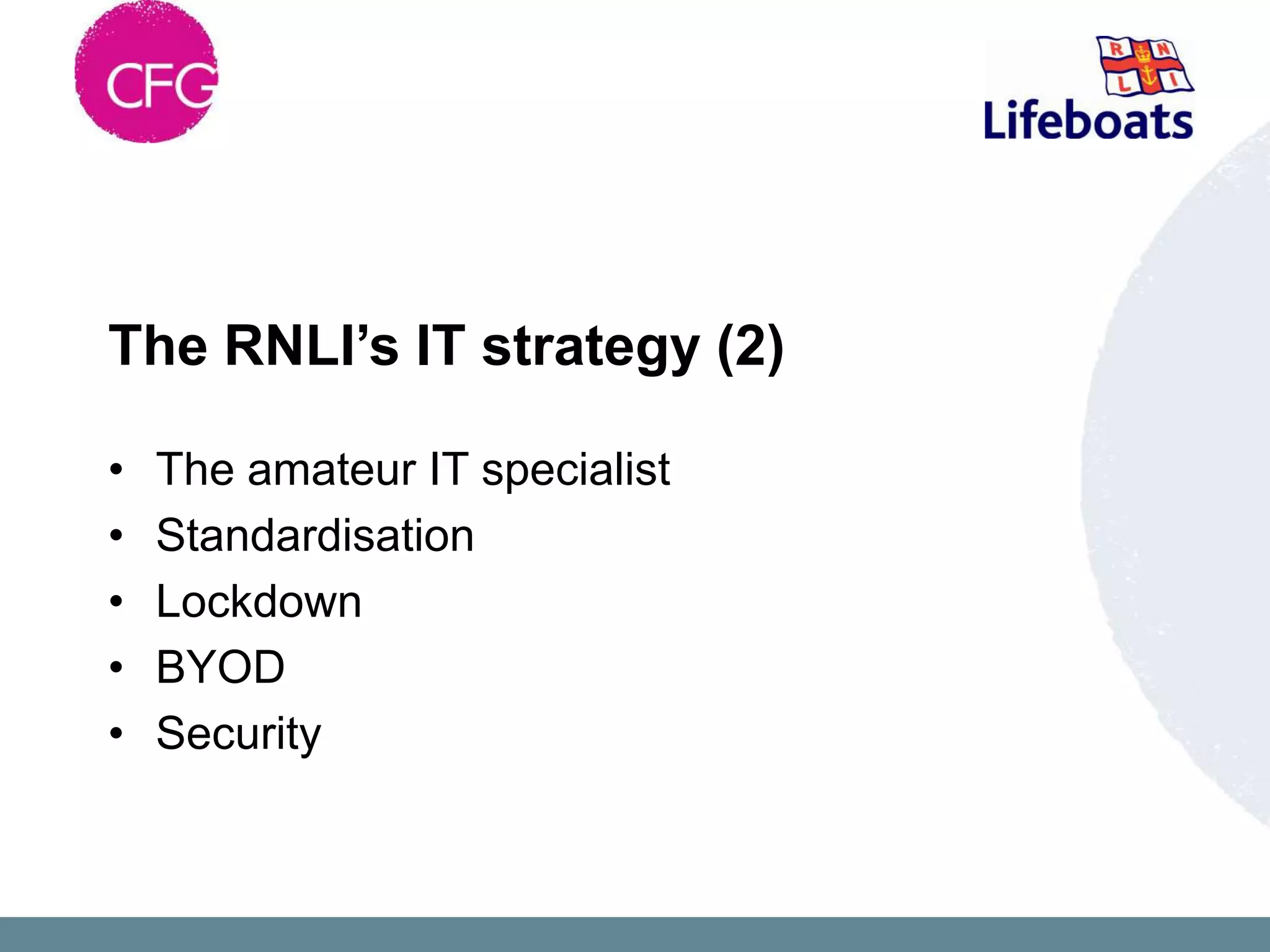 The RNLI’s IT strategy (2)

•   The amateur IT specialist
•   Standardisation
•   Lockdown
•   BYOD
•   Security
 