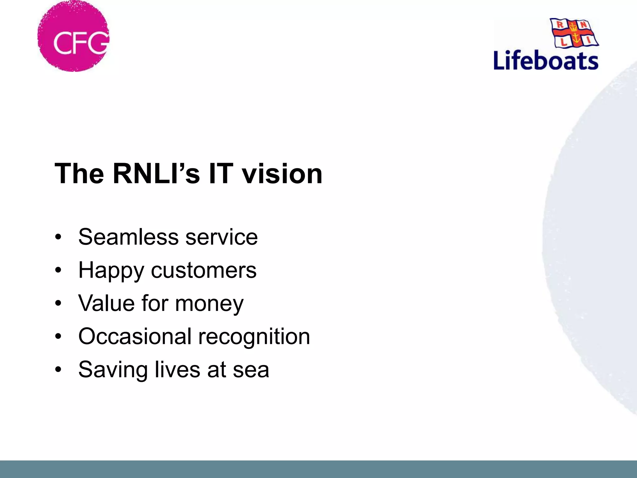 The RNLI’s IT vision

•   Seamless service
•   Happy customers
•   Value for money
•   Occasional recognition
•   Saving lives at sea
 