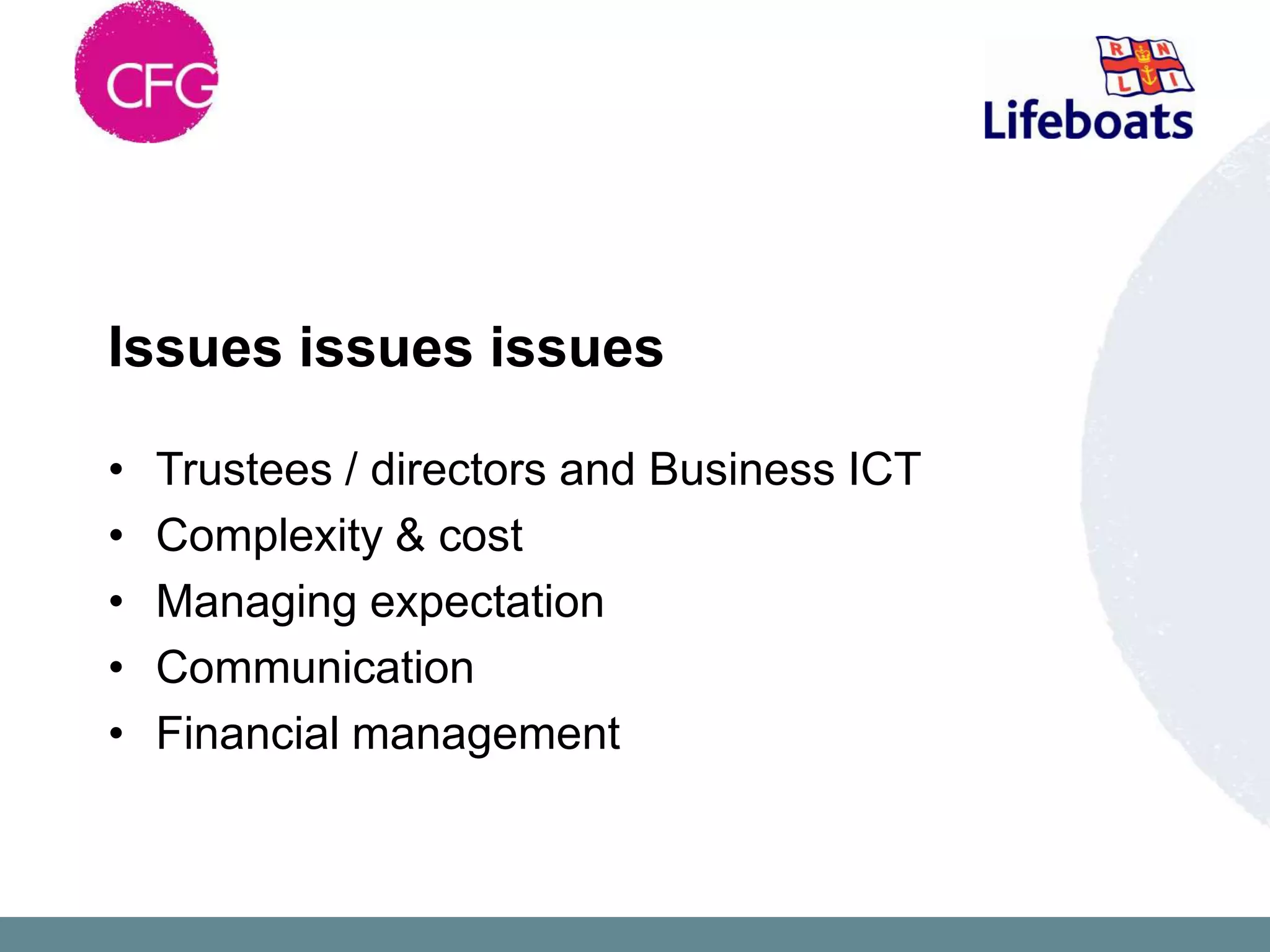 Issues issues issues

•   Trustees / directors and Business ICT
•   Complexity & cost
•   Managing expectation
•   Communication
•   Financial management
 