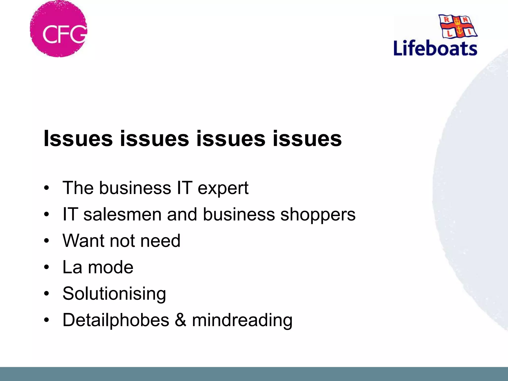 Issues issues issues issues

•   The business IT expert
•   IT salesmen and business shoppers
•   Want not need
•   La mode
•   Solutionising
•   Detailphobes & mindreading
 