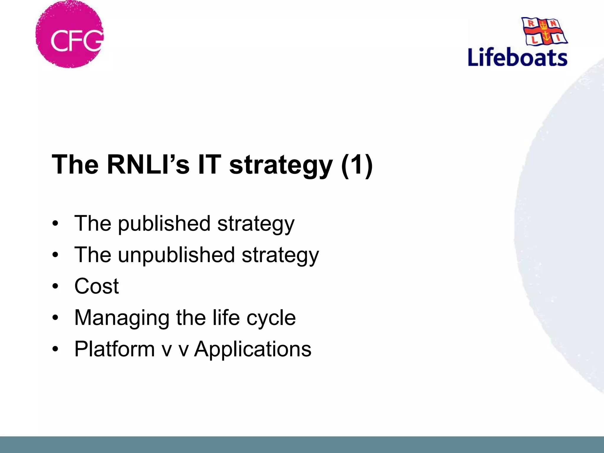 The RNLI’s IT strategy (1)

•   The published strategy
•   The unpublished strategy
•   Cost
•   Managing the life cycle
•   Platform v v Applications
 