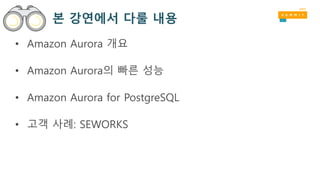 본 강연에서 다룰 내용
• Amazon Aurora 개요
• Amazon Aurora의 빠른 성능
• Amazon Aurora for PostgreSQL
• 고객 사례: SEWORKS
 