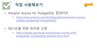 직접 사용해보기
• Amazon Aurora for PostgreSQL 업데이트
• https://aws.amazon.com/ko/blogs/korea/amazon-aurora-
update-postgresql-compatibility/
• 테스트를 위한 프리뷰 신청
• https://pages.awscloud.com/amazon-aurora-with-
postgresql-compatibility-preview-form.html
 