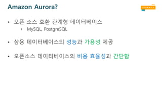 Amazon Aurora?
• 오픈 소스 호환 관계형 데이터베이스
• MySQL, PostgreSQL
• 상용 데이터베이스의 성능과 가용성 제공
• 오픈소스 데이터베이스의 비용 효율성과 간단함
 