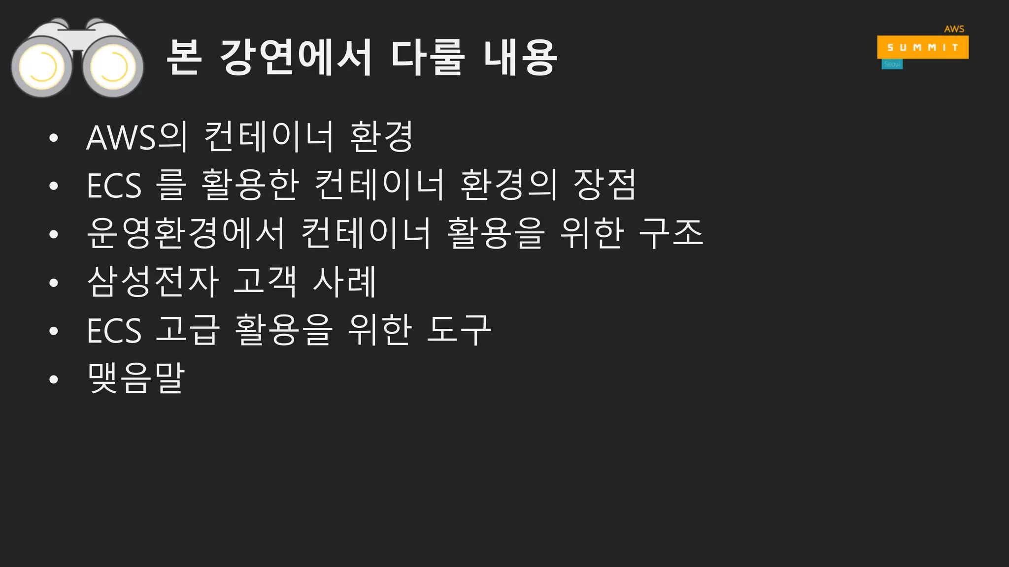 본 강연에서 다룰 내용
• AWS의 컨테이너 환경
• ECS 를 활용한 컨테이너 환경의 장점
• 운영환경에서 컨테이너 활용을 위한 구조
• 삼성전자 고객 사례
• ECS 고급 활용을 위한 도구
• 맺음말
 