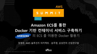 © 2017, Amazon Web Services, Inc. or its Affiliates. All rights reserved.
정영준, AWS 솔루션즈 아키텍트 · 송주영, 삼성전자 선임연구원
Amazon ECS를 통한
Docker 기반 컨테이너 서비스 구축하기
의 ECS 를 이용한 Docker 활용기
 