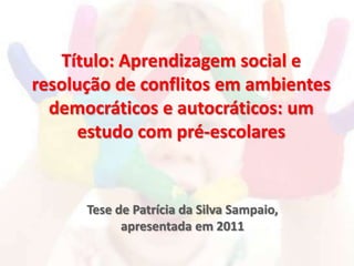 Título: Aprendizagem social e
resolução de conflitos em ambientes
democráticos e autocráticos: um
estudo com pré-escolares
Tese de Patrícia da Silva Sampaio,
apresentada em 2011
 