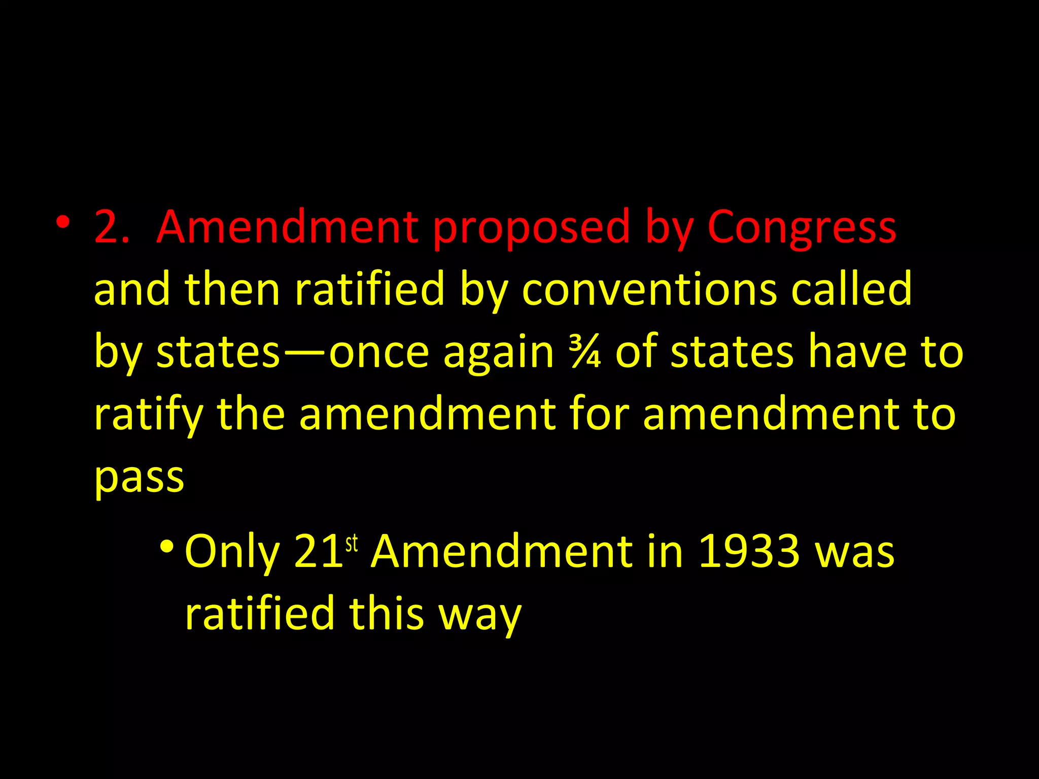 • 2. Amendment proposed by Congress
and then ratified by conventions called
by states—once again ¾ of states have to
ratify the amendment for amendment to
pass
•Only 21st
Amendment in 1933 was
ratified this way
 