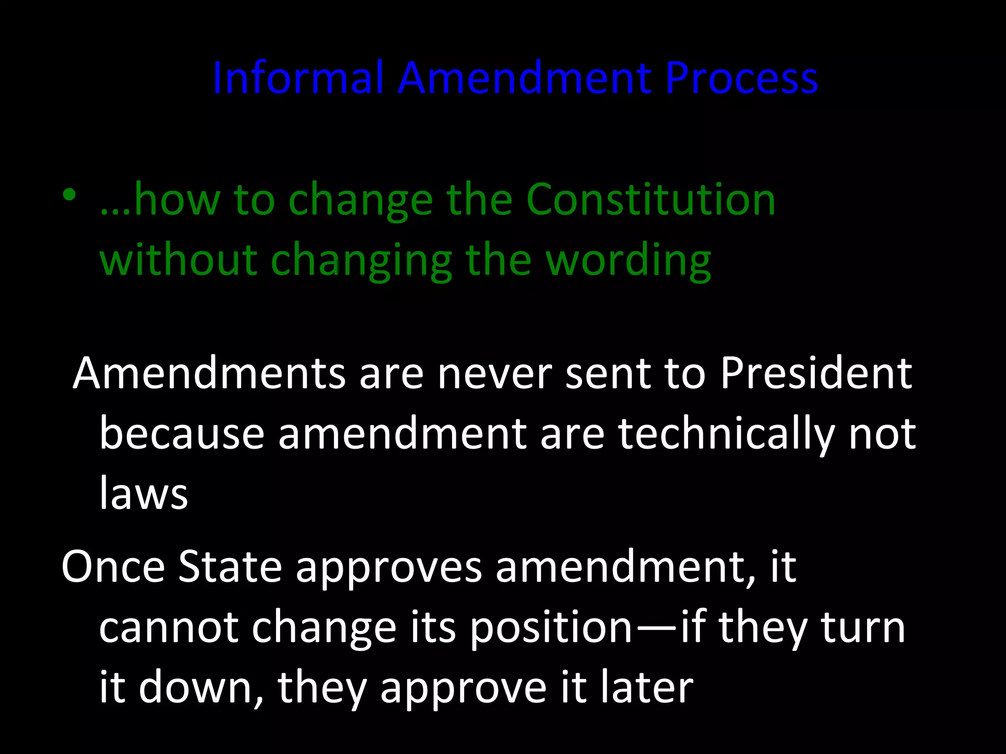 Informal Amendment Process
• …how to change the Constitution
without changing the wording
Amendments are never sent to President
because amendment are technically not
laws
Once State approves amendment, it
cannot change its position—if they turn
it down, they approve it later
 