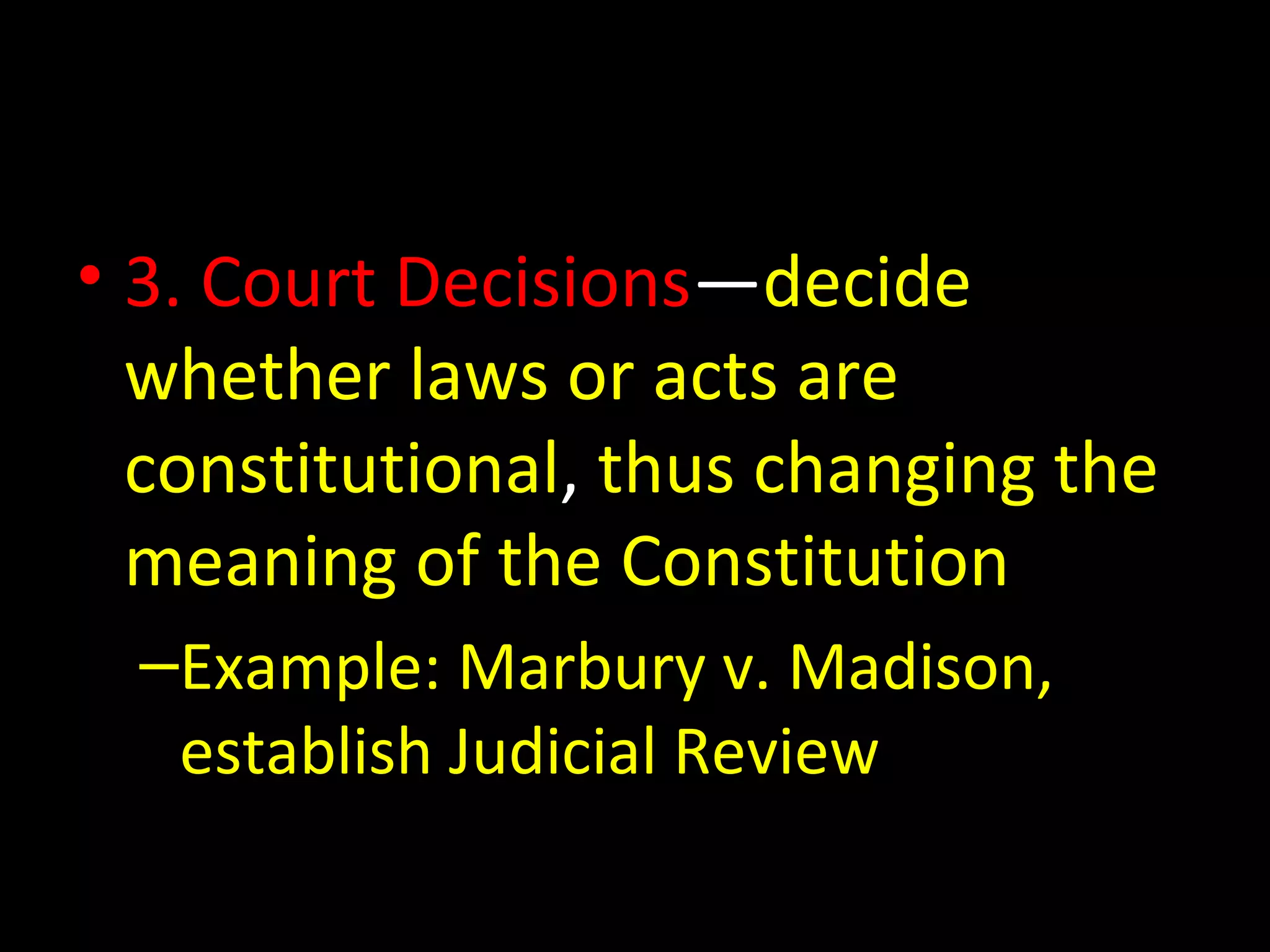 • 3. Court Decisions—decide
whether laws or acts are
constitutional, thus changing the
meaning of the Constitution
–Example: Marbury v. Madison,
establish Judicial Review
 