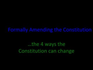 Formally Amending the Constitution
…the 4 ways the
Constitution can change
 