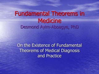 Fundamental Theorems in
Medicine
Desmond Ayim-Aboagye, PhD
On the Existence of Fundamental
Theorems of Medical Diagnosis
and Practice
 