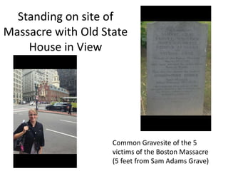Standing on site of 
Massacre with Old State 
House in View 
Common Gravesite of the 5 
victims of the Boston Massacre 
(5 feet from Sam Adams Grave) 
 