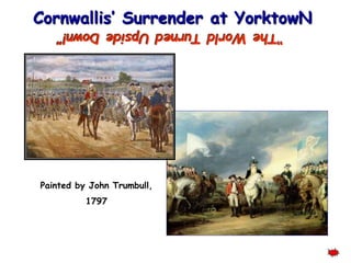 Cornwallis’ Surrender at YorktowN 
“The World Turned Upside Down!” 
Painted by John Trumbull, 
1797 
 