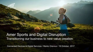 Amer Sports and Digital Disruption
Transitioning our business to new value creation
Connected Devices & Digital Services / Marko Orenius / 19 October, 2017
 
