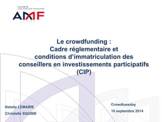 Le crowdfunding : Cadre réglementaire et conditions d’immatriculation des conseillers en investissements participatifs (CIP) 
Crowdtuesday 16 septembre 2014 
Natalie LEMAIRE 
Christelle SQUIBB  