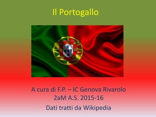 Il Portogallo
A cura di F.P. – IC Genova Rivarolo
2aM A.S. 2015-16
Dati tratti da Wikipedia
 