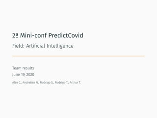 2ª Mini-conf PredictCovid
Field: Artiﬁcial Intelligence
Team results
June 19, 2020
Alex C., Andrelise N., Rodrigo S., Rodrigo T., Arthur T.
 