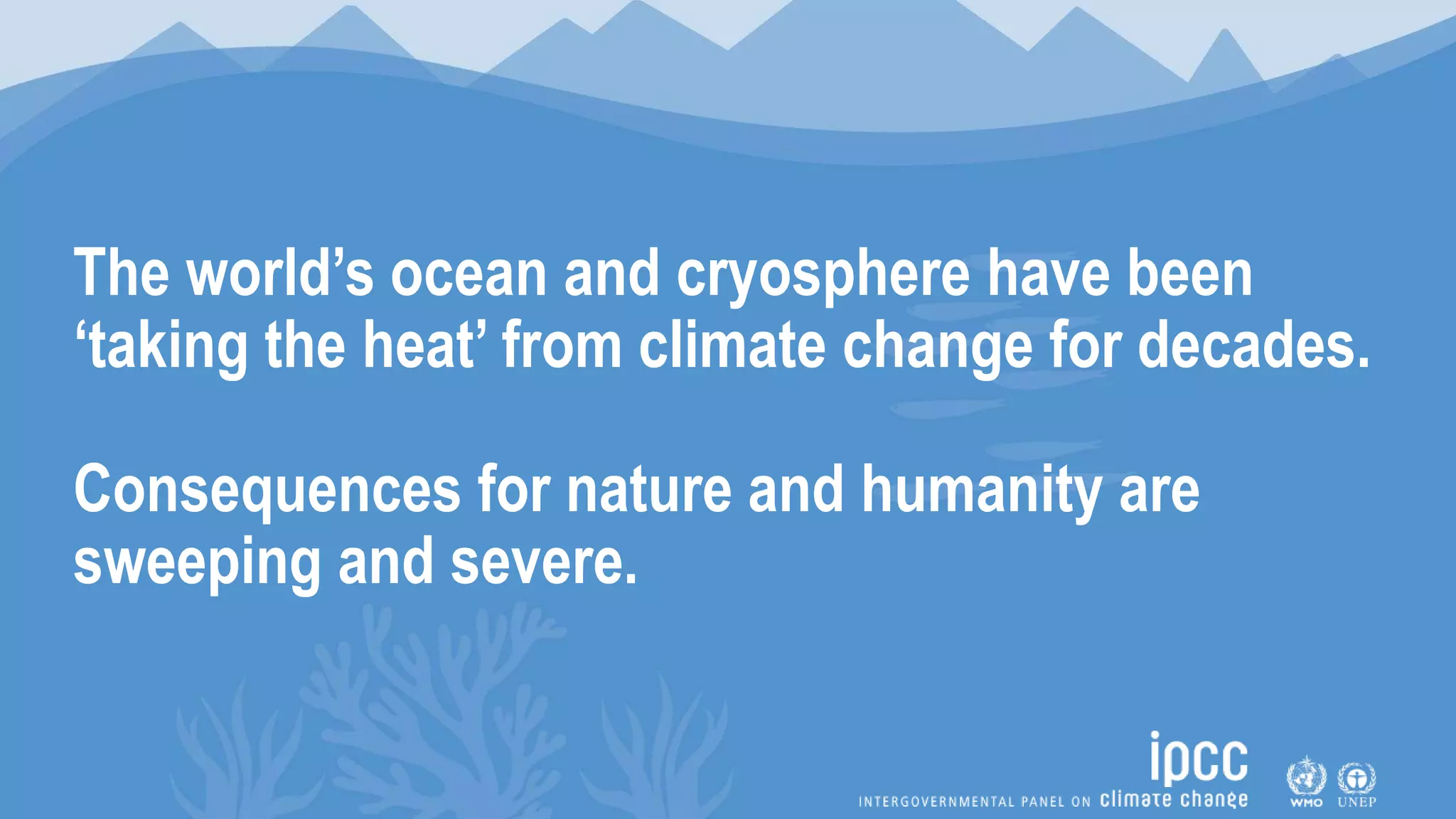 The world’s ocean and cryosphere have been
‘taking the heat’ from climate change for decades.
Consequences for nature and humanity are
sweeping and severe.
 