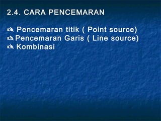 2.4. CARA PENCEMARAN

 Pencemaran titik ( Point source)
 Pencemaran Garis ( Line source)
 Kombinasi
 