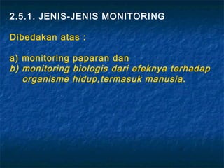 2.5.1. JENIS-JENIS MONITORING

Dibedakan atas :

a) monitoring paparan dan
b) monitoring biologis dari efeknya terhadap
   organisme hidup,termasuk manusia.
 