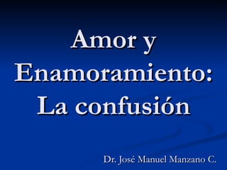 Amor y Enamoramiento: La confusión Dr. José Manuel Manzano C. 