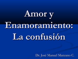 Amor y
Enamoramiento:
 La confusión
      Dr. José Manuel Manzano C.
 