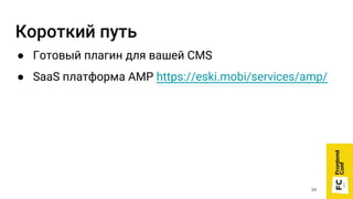 Короткий путь
● Готовый плагин для вашей CMS
● SaaS платформа AMP https://eski.mobi/services/amp/
34
 