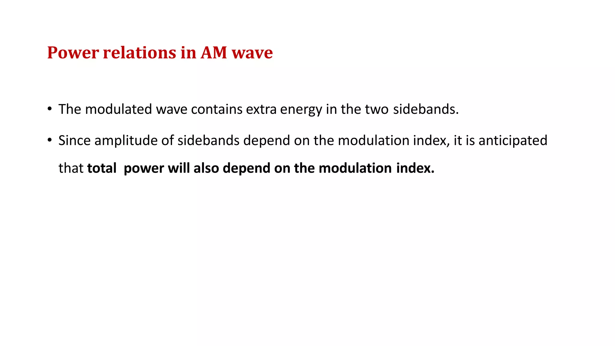 Power relations in AM wave
• The modulated wave contains extra energy in the two sidebands.
• Since amplitude of sidebands depend on the modulation index, it is anticipated
that total power will also depend on the modulation index.
 
