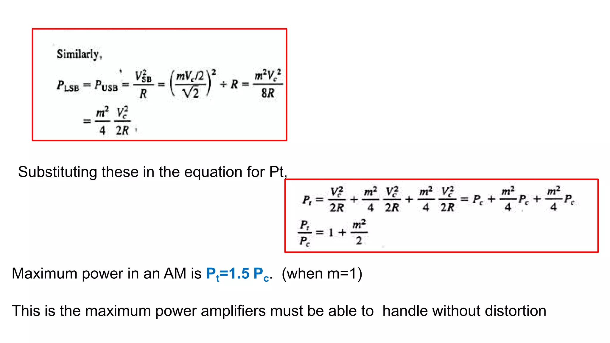 Substituting these in the equation for Pt,
Maximum power in an AM is Pt=1.5 Pc. (when m=1)
This is the maximum power amplifiers must be able to handle without distortion
 