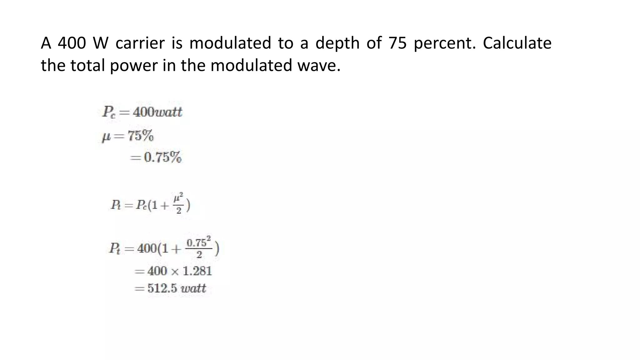 A 400 W carrier is modulated to a depth of 75 percent. Calculate
the total power in the modulated wave.
 