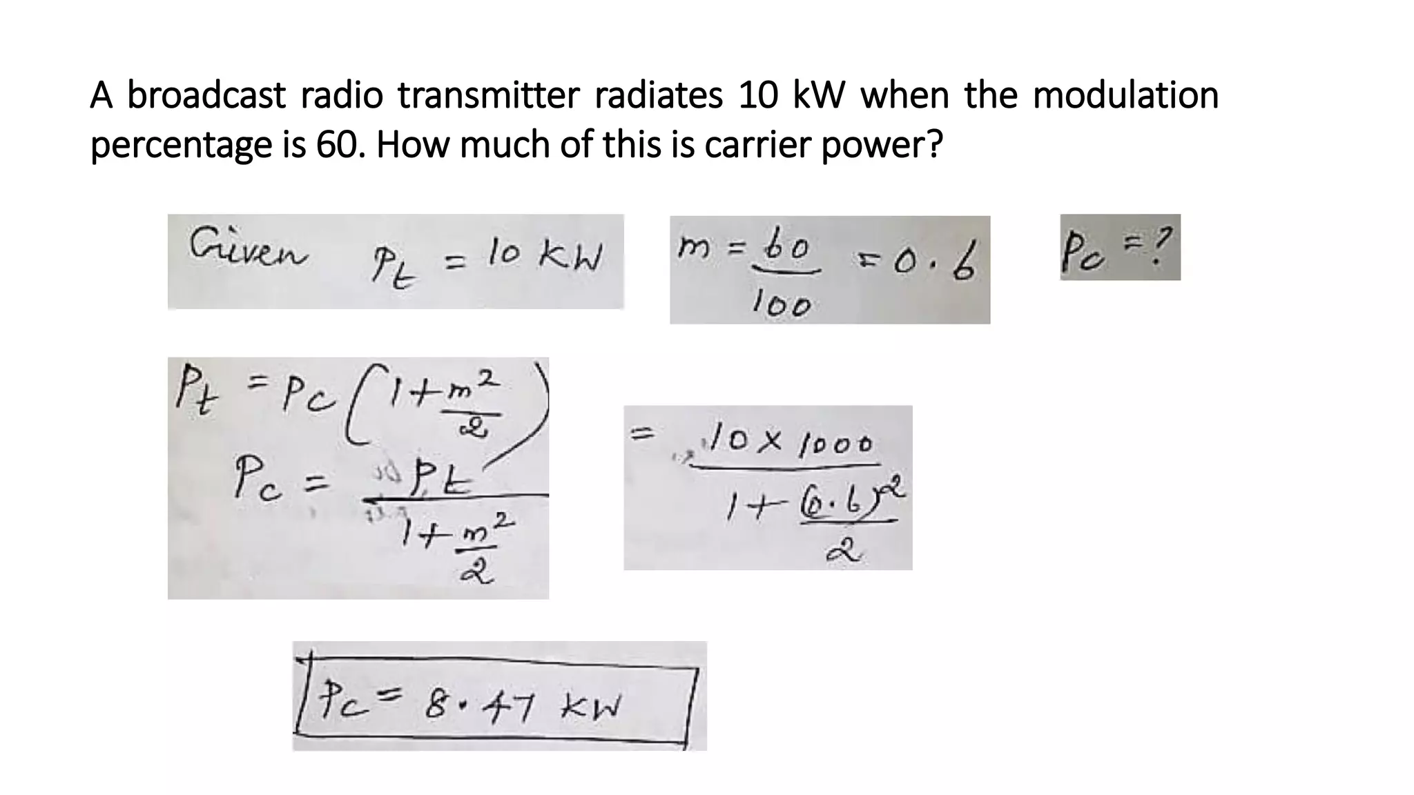 A broadcast radio transmitter radiates 10 kW when the modulation
percentage is 60. How much of this is carrier power?
 
