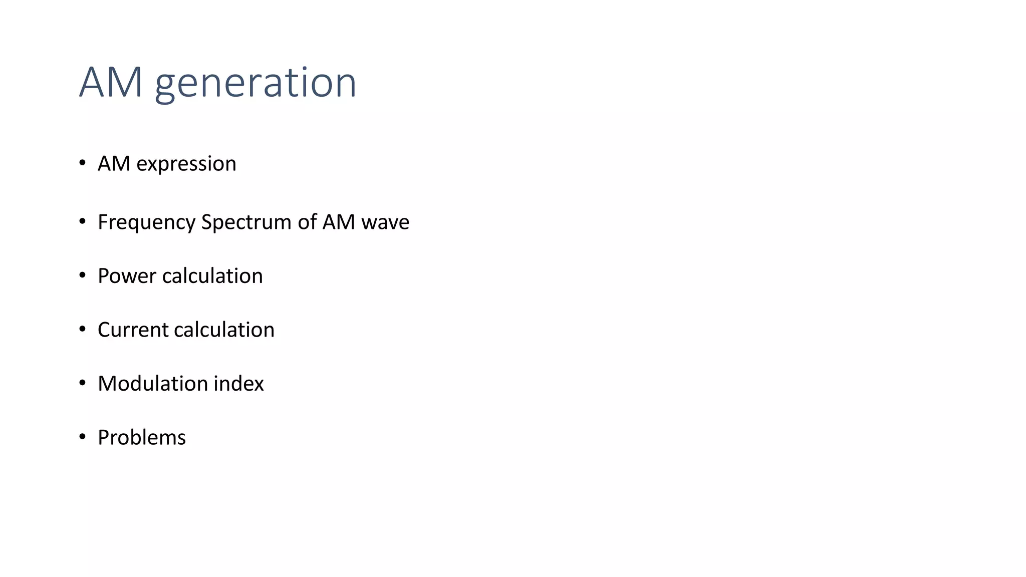 AM generation
• AM expression
• Frequency Spectrum of AM wave
• Power calculation
• Current calculation
• Modulation index
• Problems
 