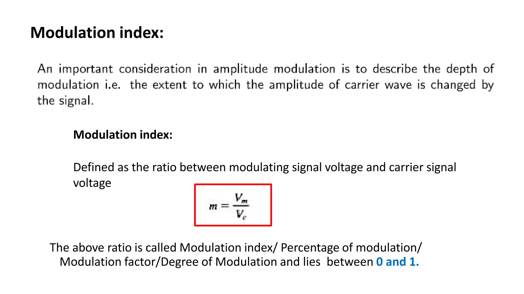 Modulation index:
Modulation index:
Defined as the ratio between modulating signal voltage and carrier signal
voltage
The above ratio is called Modulation index/ Percentage of modulation/
Modulation factor/Degree of Modulation and lies between 0 and 1.
 