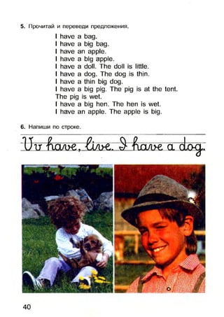 5. Прочитай и переведи предложения.
І Иаче а Ьад.
І Ьаче а Ьід Ьад.
І Ьаче ап арріе.
І Иауе а Ьід арріе.
І Иауе а сіо іі. ТИе сіоіі іб ІіШе.
І Ьаче а сіод. ТИе сіод іб Шіп.
І Ьаче а Шіп Ьід сіод.
І Иаче а Ьід рід. ТИе рід іб аі Ше Іепі
ТИе рід іб zvet.
І Иауе а Ьід Иеп. ТИе Иеп іб zvet.
І Иауе ап арріе. ТИе арріе іб Ьід.
40
 