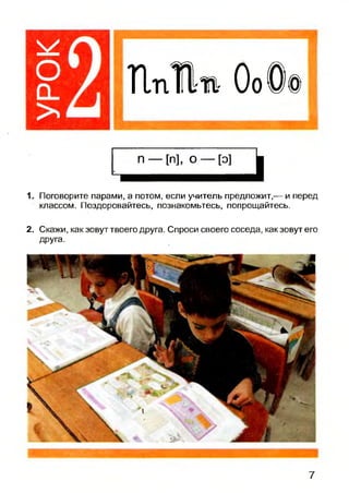 ПпВ» ОоО§
1. Поговорите парами, а потом, если учитель предложит,— и перед
классом. Поздоровайтесь, познакомьтесь, попрощайтесь.
2. Скажи, как зовут твоего друга. Спроси своего соседа, как зовут его
друга.
7
 