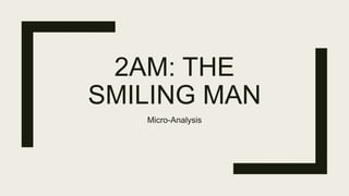 2AM: THE
SMILING MAN
Micro-Analysis
 