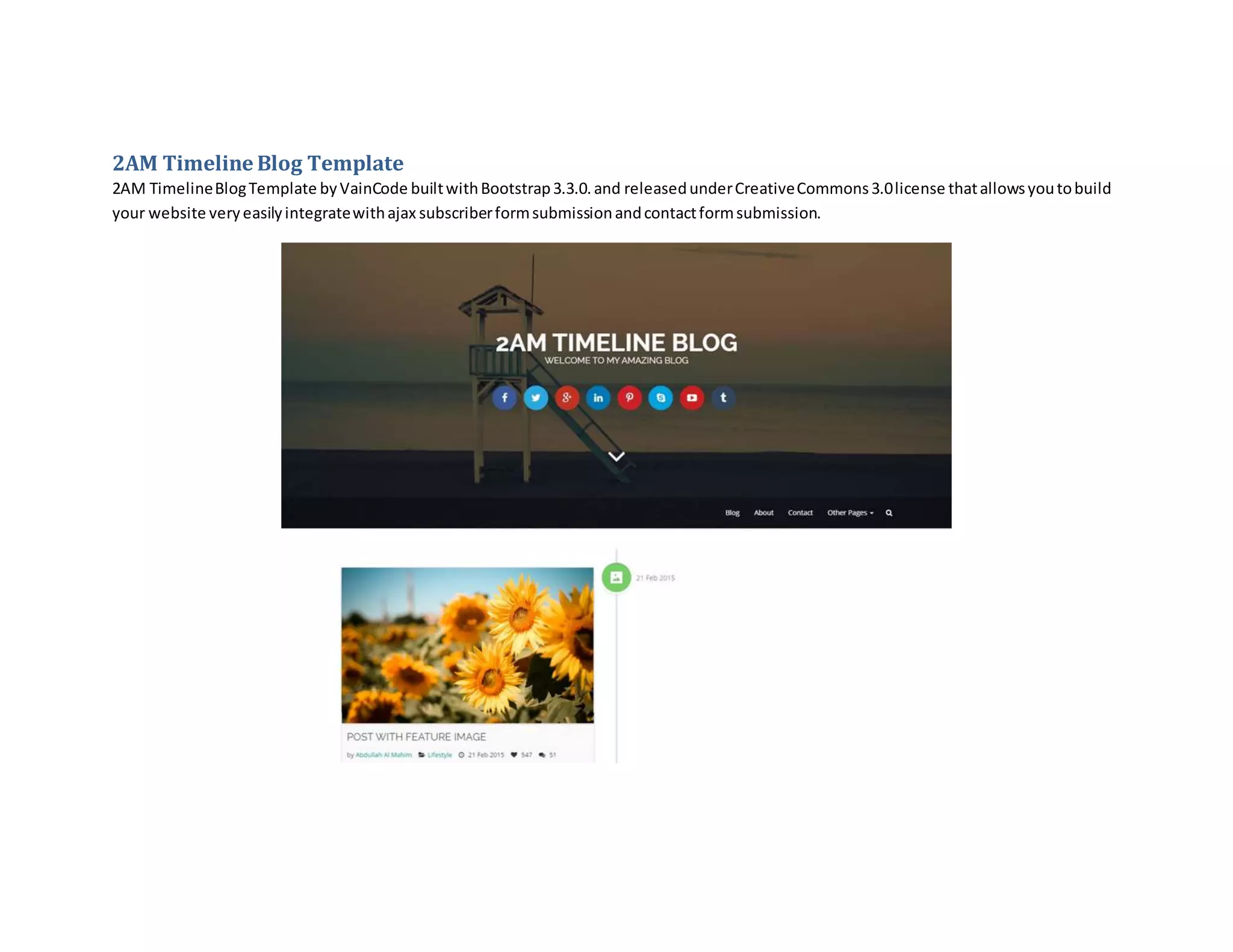 2AM Timeline Blog Template
2AM TimelineBlogTemplate byVainCode builtwithBootstrap3.3.0.and releasedunderCreativeCommons3.0license thatallowsyoutobuild
your website veryeasilyintegratewithajax subscriberformsubmissionandcontactformsubmission.
