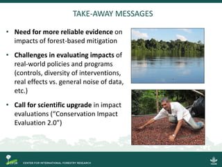 TAKE-AWAY MESSAGES
• Need for more reliable evidence on
impacts of forest-based mitigation
• Challenges in evaluating impa...