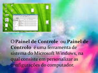 Painel principal:
OPainel de Controle ou Painel de
Controlo é uma ferramenta de
sistema do Microsoft Windows, na
qual consiste em personalizar as
configurações do computador.
 