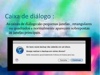 Caixa de diálogo :
As caixas de diálogo são pequenas janelas , retangulares
ou quadrados e normalmente aparecem sobrepostas
ás janelas principais.
 