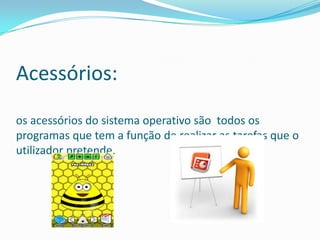 Acessórios:
os acessórios do sistema operativo são todos os
programas que tem a função de realizar as tarefas que o
utilizador pretende.
 