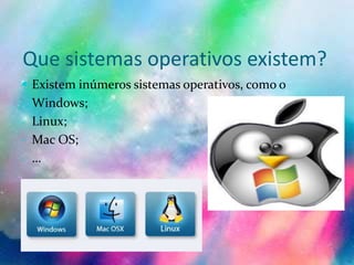 Que sistemas operativos existem?
 Existem inúmeros sistemas operativos, como o
- Windows;
- Linux;
- Mac OS;
- …
 
