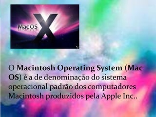 Mac Os:
O Macintosh Operating System (Mac
OS) é a de denominação do sistema
operacional padrão dos computadores
Macintosh produzidos pela Apple Inc..
 