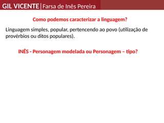 GIL VICENTE|Farsa de Inês Pereira
INÊS - Personagem modelada ou Personagem – tipo?
Como podemos caracterizar a linguagem?
Linguagem simples, popular, pertencendo ao povo (utilização de
provérbios ou ditos populares).
 
