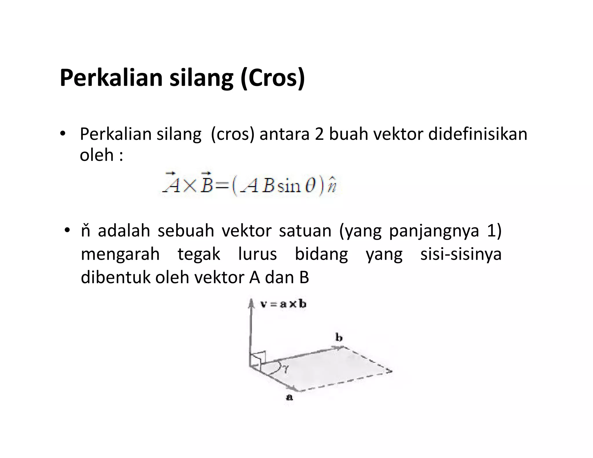 Perkalian silang (Cros)
• Perkalian silang (cros) antara 2 buah vektor didefinisikan
oleh :
• ň adalah sebuah vektor satuan (yang panjangnya 1)• ň adalah sebuah vektor satuan (yang panjangnya 1)
mengarah tegak lurus bidang yang sisi-sisinya
dibentuk oleh vektor A dan B
 
