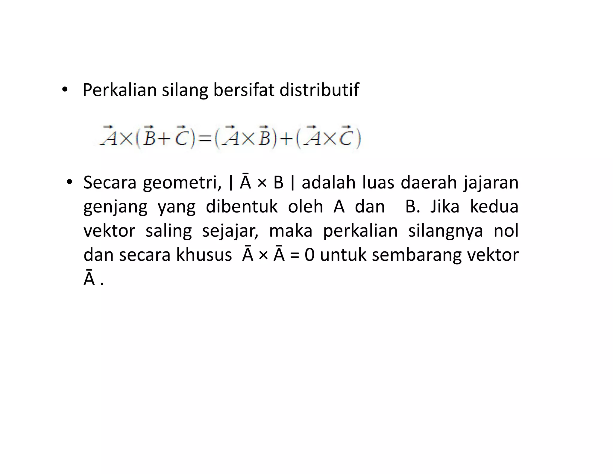 • Perkalian silang bersifat distributif
• Secara geometri, ∣ Ā × B ∣ adalah luas daerah jajaran
genjang yang dibentuk oleh A dan B. Jika kedua
vektor saling sejajar, maka perkalian silangnya nol
∣ ∣
vektor saling sejajar, maka perkalian silangnya nol
dan secara khusus Ā × Ā = 0 untuk sembarang vektor
Ā .
 