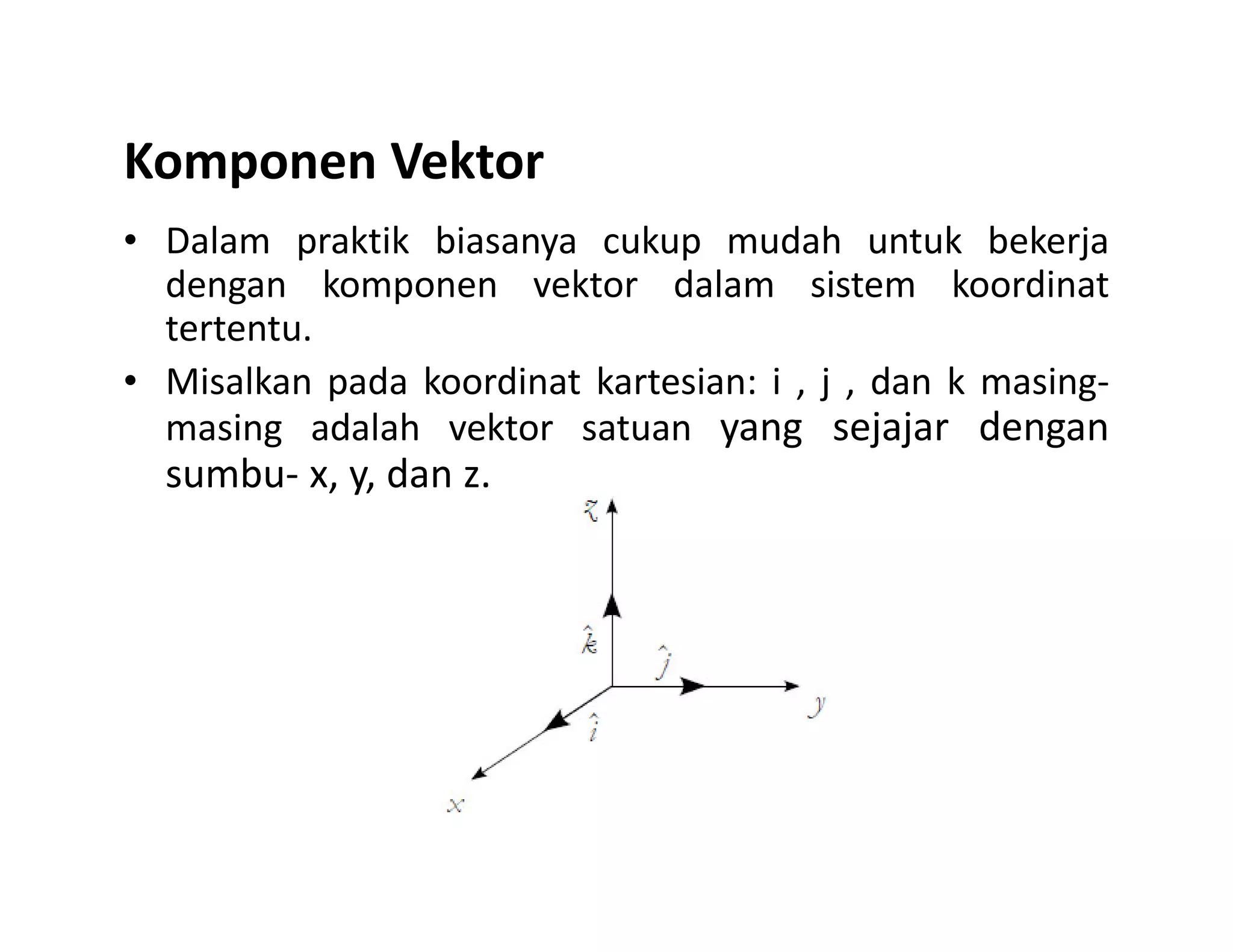 Komponen Vektor
• Dalam praktik biasanya cukup mudah untuk bekerja
dengan komponen vektor dalam sistem koordinat
tertentu.
• Misalkan pada koordinat kartesian: i , j , dan k masing-
masing adalah vektor satuan yang sejajar dengan
sumbu- x, y, dan z.sumbu- x, y, dan z.
 