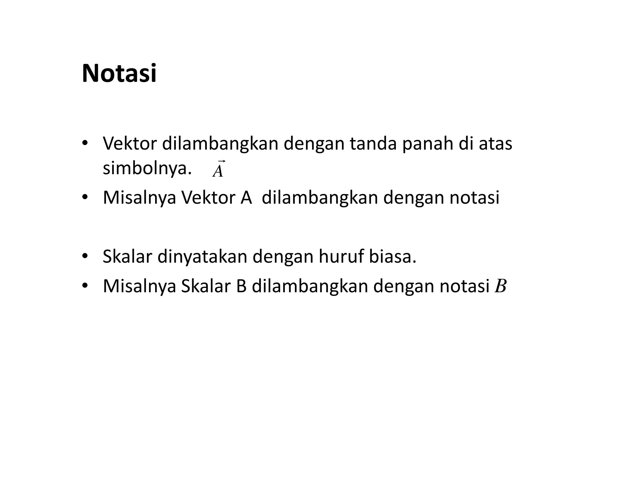 Notasi
• Vektor dilambangkan dengan tanda panah di atas
simbolnya.
• Misalnya Vektor A dilambangkan dengan notasi
A
• Skalar dinyatakan dengan huruf biasa.
• Misalnya Skalar B dilambangkan dengan notasi B
 