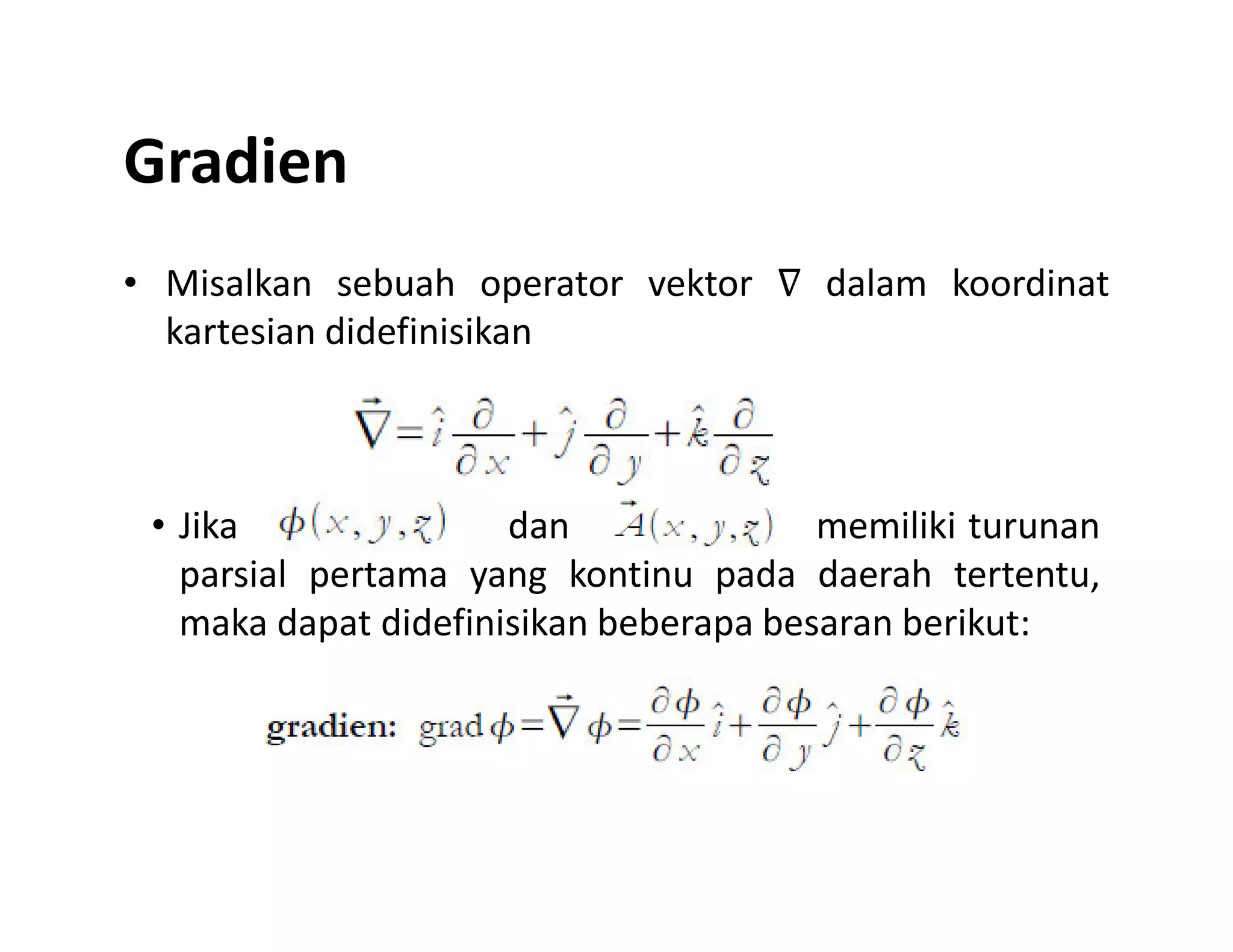 Gradien
• Misalkan sebuah operator vektor ∇ dalam koordinat
kartesian didefinisikan
• Jika dan memiliki turunan
parsial pertama yang kontinu pada daerah tertentu,
maka dapat didefinisikan beberapa besaran berikut:
 